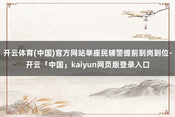 开云体育(中国)官方网站举座民辅警提前到岗到位-开云「中国」kaiyun网页版登录入口
