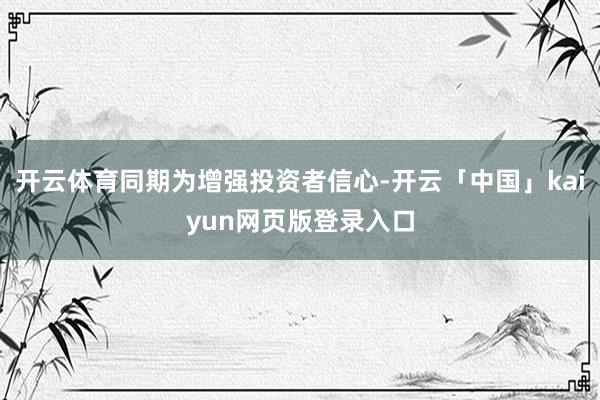 开云体育同期为增强投资者信心-开云「中国」kaiyun网页版登录入口