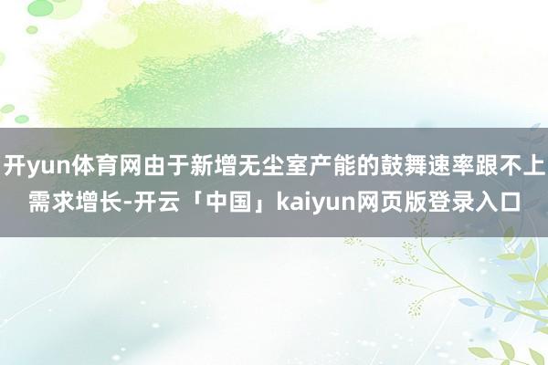 开yun体育网由于新增无尘室产能的鼓舞速率跟不上需求增长-开云「中国」kaiyun网页版登录入口