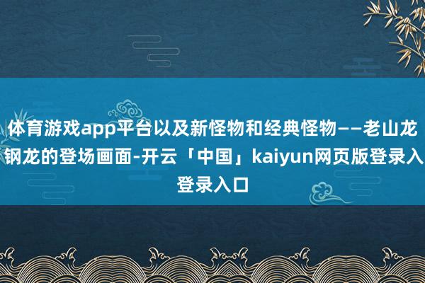 体育游戏app平台以及新怪物和经典怪物——老山龙、钢龙的登场画面-开云「中国」kaiyun网页版登录入口