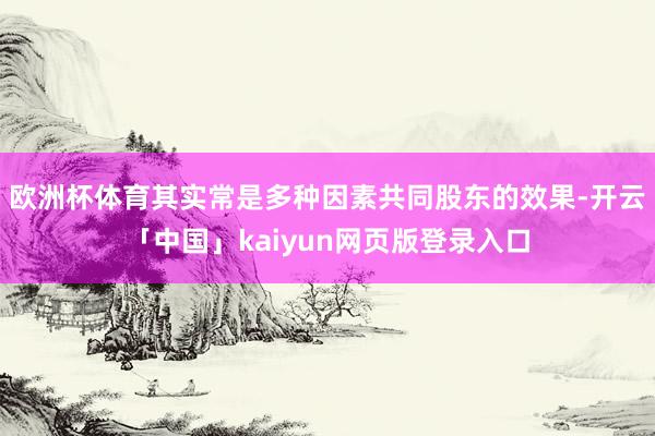 欧洲杯体育其实常是多种因素共同股东的效果-开云「中国」kaiyun网页版登录入口
