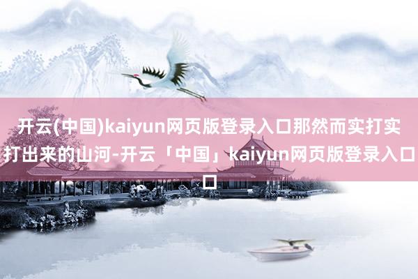 开云(中国)kaiyun网页版登录入口那然而实打实打出来的山河-开云「中国」kaiyun网页版登录入口