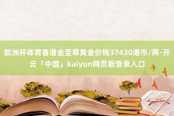 欧洲杯体育香港金至尊黄金价钱37430港币/两-开云「中国」kaiyun网页版登录入口