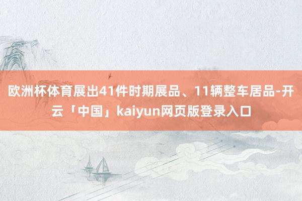 欧洲杯体育展出41件时期展品、11辆整车居品-开云「中国」kaiyun网页版登录入口