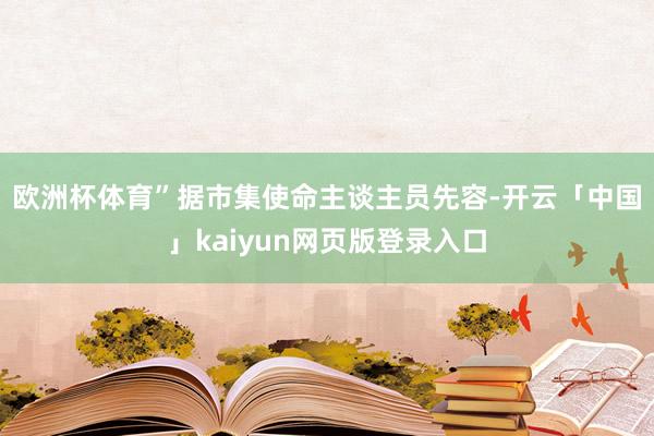 欧洲杯体育”　　据市集使命主谈主员先容-开云「中国」kaiyun网页版登录入口