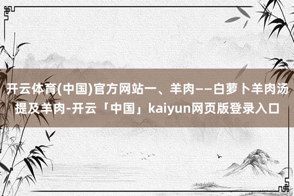 开云体育(中国)官方网站一、羊肉——白萝卜羊肉汤提及羊肉-开云「中国」kaiyun网页版登录入口
