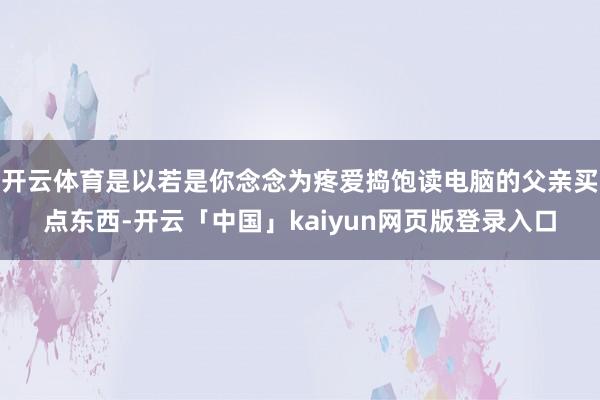开云体育是以若是你念念为疼爱捣饱读电脑的父亲买点东西-开云「中国」kaiyun网页版登录入口