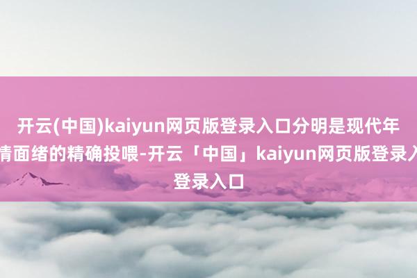 开云(中国)kaiyun网页版登录入口分明是现代年青情面绪的精确投喂-开云「中国」kaiyun网页版登录入口