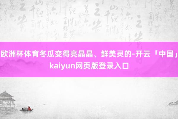 欧洲杯体育冬瓜变得亮晶晶、鲜美灵的-开云「中国」kaiyun网页版登录入口
