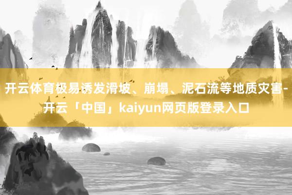 开云体育极易诱发滑坡、崩塌、泥石流等地质灾害-开云「中国」kaiyun网页版登录入口