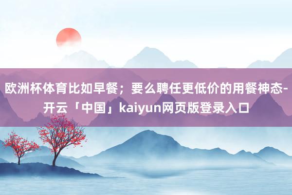 欧洲杯体育比如早餐；要么聘任更低价的用餐神态-开云「中国」kaiyun网页版登录入口
