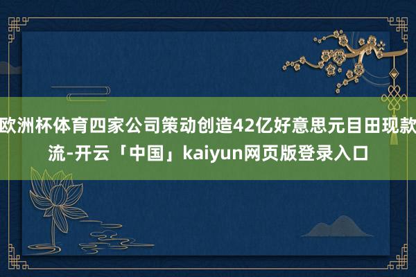 欧洲杯体育四家公司策动创造42亿好意思元目田现款流-开云「中国」kaiyun网页版登录入口