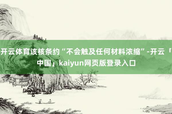 开云体育该核条约“不会触及任何材料浓缩”-开云「中国」kaiyun网页版登录入口