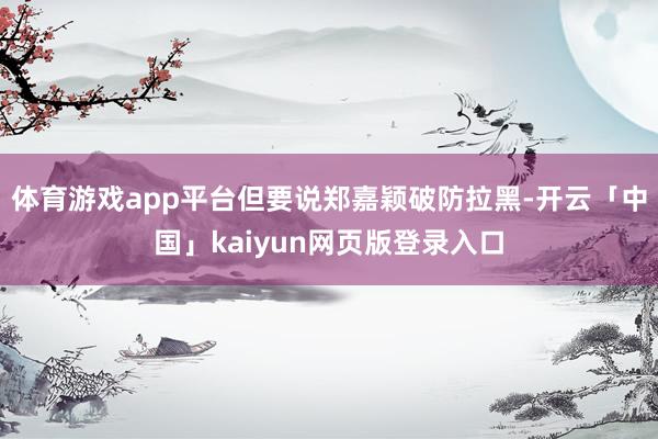 体育游戏app平台但要说郑嘉颖破防拉黑-开云「中国」kaiyun网页版登录入口