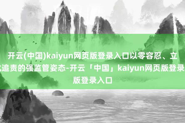 开云(中国)kaiyun网页版登录入口以零容忍、立体化追责的强监管姿态-开云「中国」kaiyun网页版登录入口