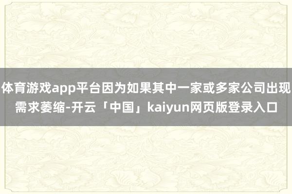 体育游戏app平台因为如果其中一家或多家公司出现需求萎缩-开云「中国」kaiyun网页版登录入口