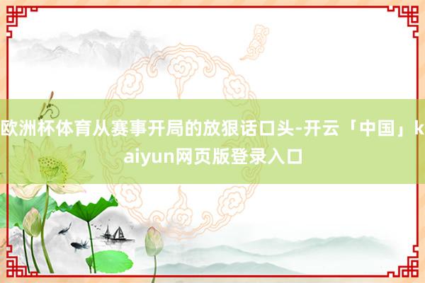 欧洲杯体育从赛事开局的放狠话口头-开云「中国」kaiyun网页版登录入口