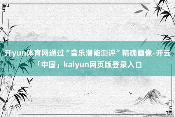 开yun体育网通过“音乐潜能测评”精确画像-开云「中国」kaiyun网页版登录入口