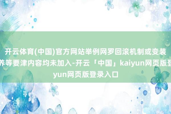 开云体育(中国)官方网站举例网罗回滚机制或变装均衡调养等要津内容均未加入-开云「中国」kaiyun网页版登录入口