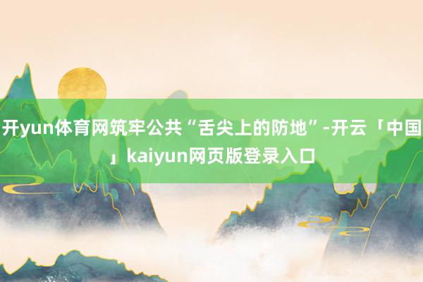 开yun体育网筑牢公共“舌尖上的防地”-开云「中国」kaiyun网页版登录入口