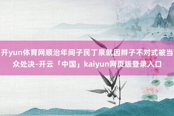 开yun体育网顺治年间子民丁泉就因辫子不对式被当众处决-开云「中国」kaiyun网页版登录入口