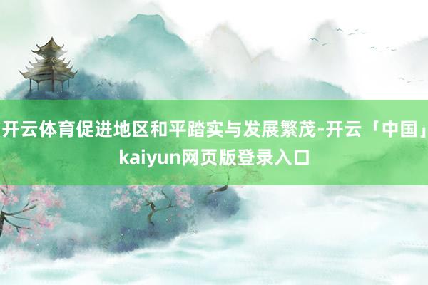 开云体育促进地区和平踏实与发展繁茂-开云「中国」kaiyun网页版登录入口