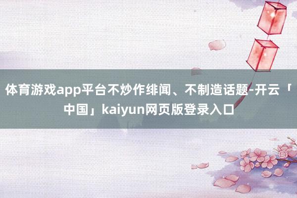 体育游戏app平台不炒作绯闻、不制造话题-开云「中国」kaiyun网页版登录入口