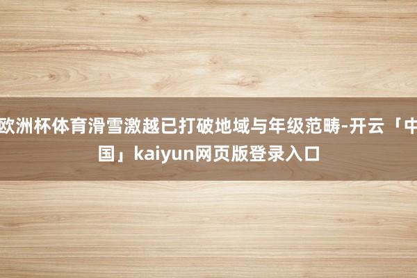 欧洲杯体育滑雪激越已打破地域与年级范畴-开云「中国」kaiyun网页版登录入口