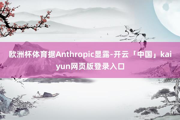欧洲杯体育据Anthropic显露-开云「中国」kaiyun网页版登录入口