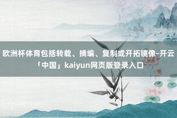 欧洲杯体育包括转载、摘编、复制或开拓镜像-开云「中国」kaiyun网页版登录入口
