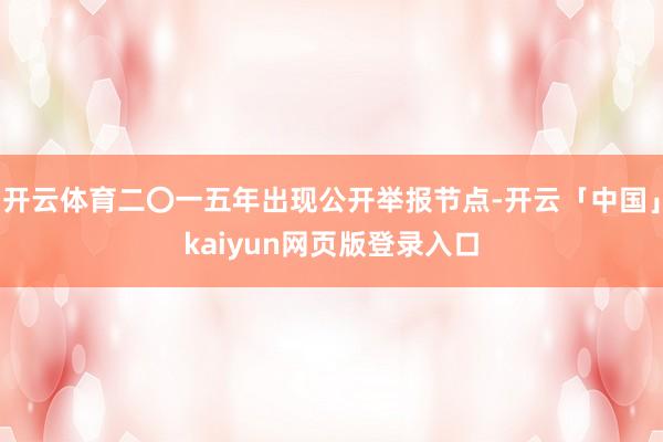 开云体育二〇一五年出现公开举报节点-开云「中国」kaiyun网页版登录入口
