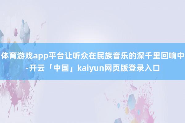 体育游戏app平台让听众在民族音乐的深千里回响中-开云「中国」kaiyun网页版登录入口