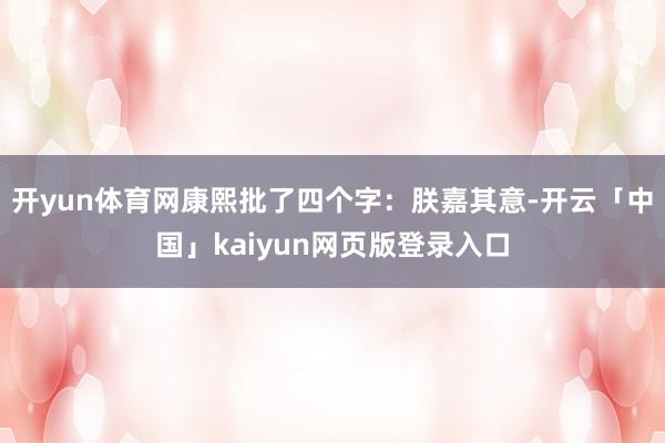 开yun体育网康熙批了四个字：朕嘉其意-开云「中国」kaiyun网页版登录入口