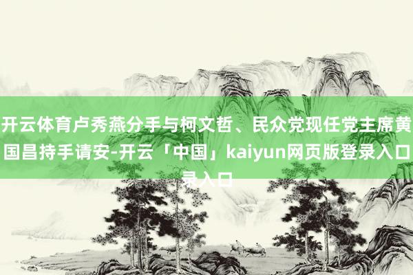 开云体育卢秀燕分手与柯文哲、民众党现任党主席黄国昌持手请安-开云「中国」kaiyun网页版登录入口