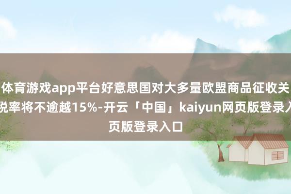 体育游戏app平台好意思国对大多量欧盟商品征收关税税率将不逾越15%-开云「中国」kaiyun网页版登录入口