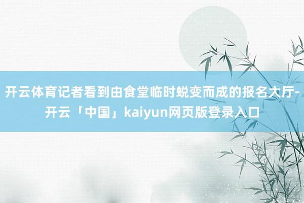 开云体育记者看到由食堂临时蜕变而成的报名大厅-开云「中国」kaiyun网页版登录入口