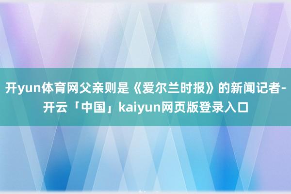 开yun体育网父亲则是《爱尔兰时报》的新闻记者-开云「中国」kaiyun网页版登录入口