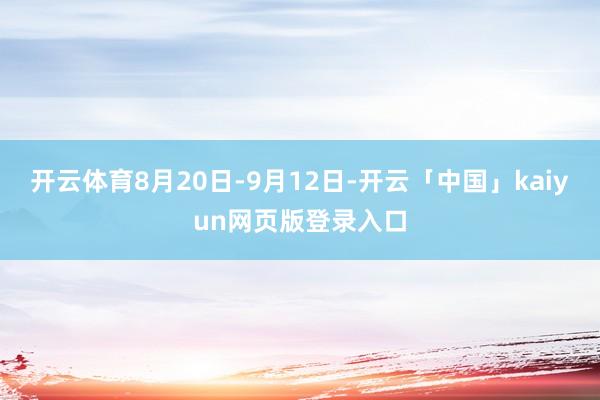 开云体育8月20日-9月12日-开云「中国」kaiyun网页版登录入口