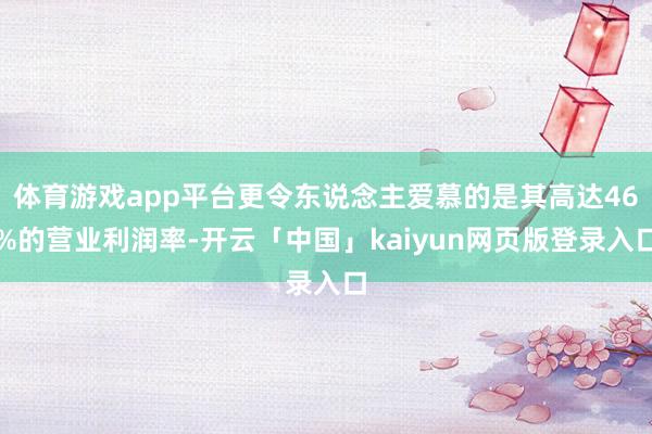 体育游戏app平台更令东说念主爱慕的是其高达46%的营业利润率-开云「中国」kaiyun网页版登录入口