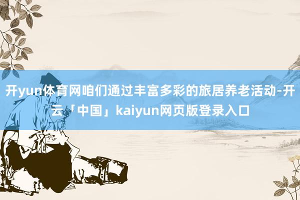 开yun体育网咱们通过丰富多彩的旅居养老活动-开云「中国」kaiyun网页版登录入口