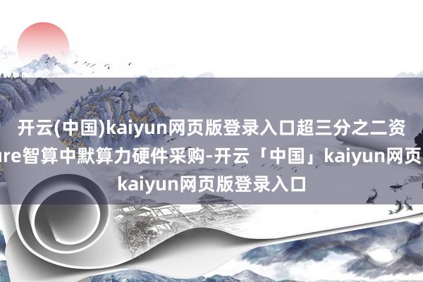开云(中国)kaiyun网页版登录入口超三分之二资金用于Azure智算中默算力硬件采购-开云「中国」kaiyun网页版登录入口