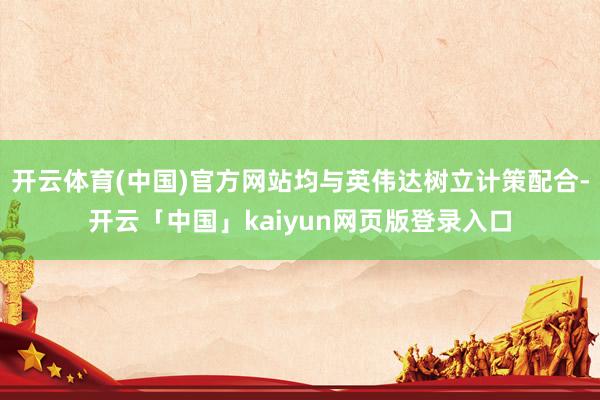 开云体育(中国)官方网站均与英伟达树立计策配合-开云「中国」kaiyun网页版登录入口