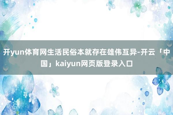 开yun体育网生活民俗本就存在雄伟互异-开云「中国」kaiyun网页版登录入口
