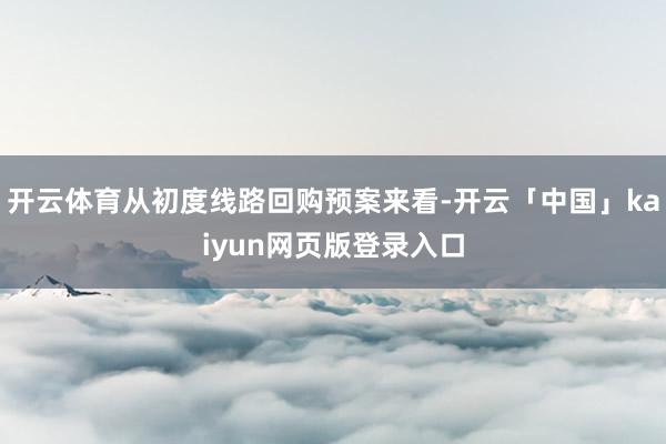 开云体育从初度线路回购预案来看-开云「中国」kaiyun网页版登录入口