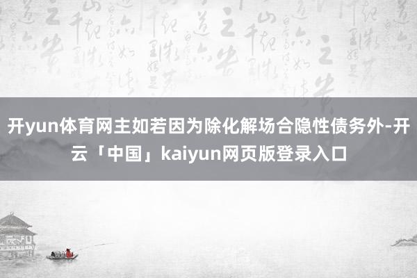 开yun体育网主如若因为除化解场合隐性债务外-开云「中国」kaiyun网页版登录入口