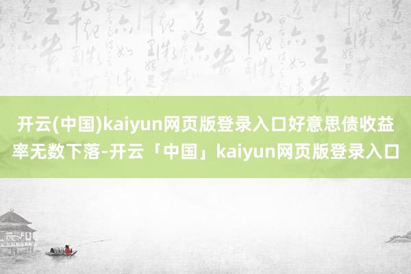 开云(中国)kaiyun网页版登录入口好意思债收益率无数下落-开云「中国」kaiyun网页版登录入口