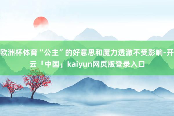 欧洲杯体育“公主”的好意思和魔力透澈不受影响-开云「中国」kaiyun网页版登录入口
