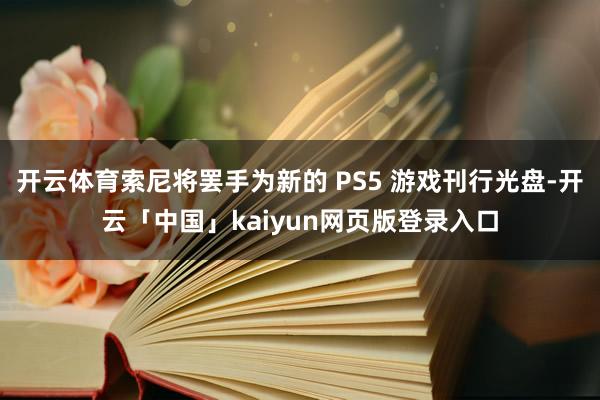 开云体育索尼将罢手为新的 PS5 游戏刊行光盘-开云「中国」kaiyun网页版登录入口