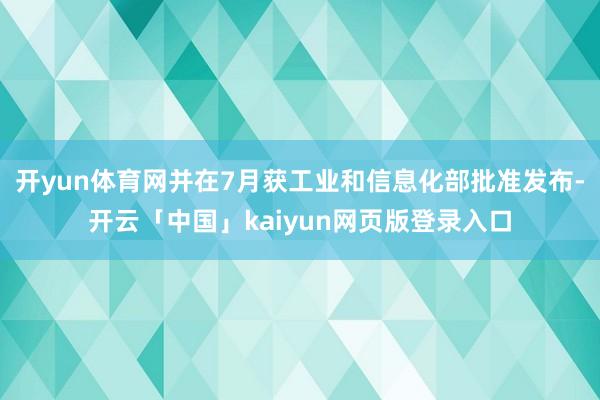 开yun体育网并在7月获工业和信息化部批准发布-开云「中国」kaiyun网页版登录入口
