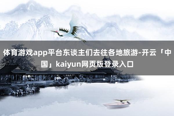 体育游戏app平台东谈主们去往各地旅游-开云「中国」kaiyun网页版登录入口